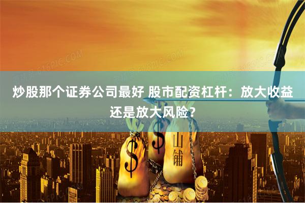 炒股那个证券公司最好 股市配资杠杆：放大收益还是放大风险？