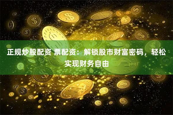 正规炒股配资 票配资：解锁股市财富密码，轻松实现财务自由