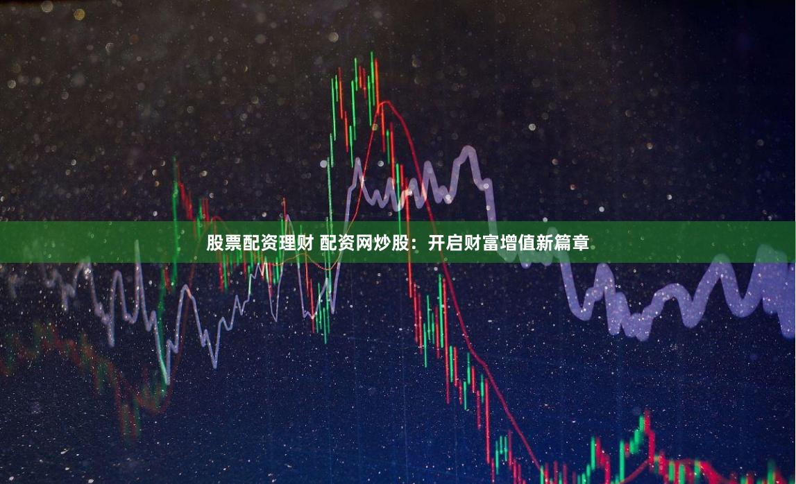 股票配资理财 配资网炒股：开启财富增值新篇章