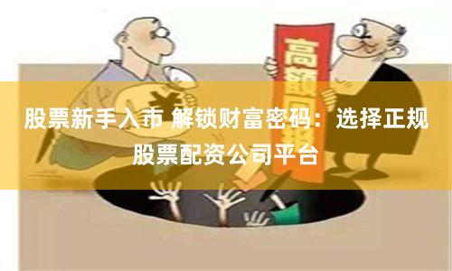 股票新手入市 解锁财富密码：选择正规股票配资公司平台