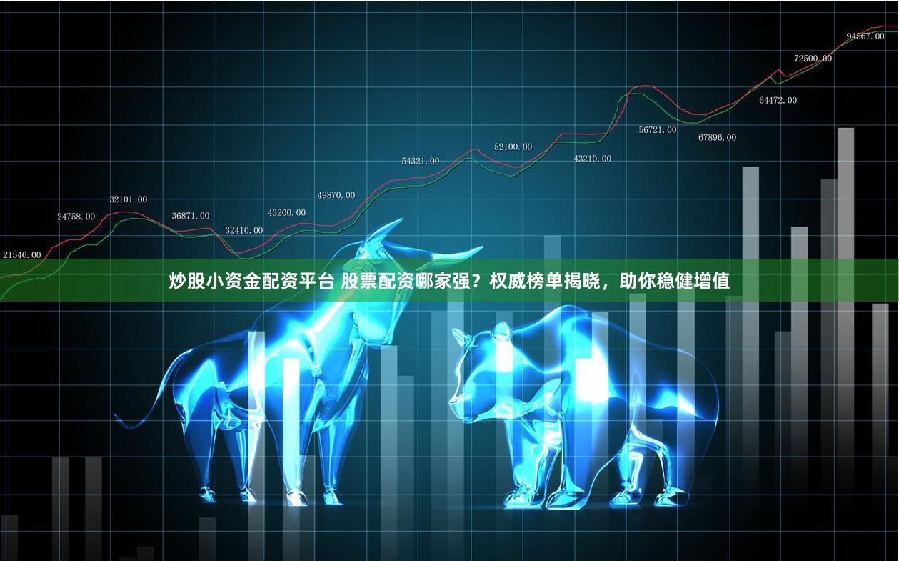 炒股小资金配资平台 股票配资哪家强？权威榜单揭晓，助你稳健增值