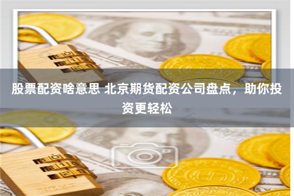 股票配资啥意思 北京期货配资公司盘点，助你投资更轻松