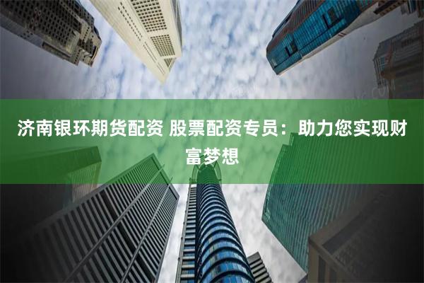 济南银环期货配资 股票配资专员：助力您实现财富梦想