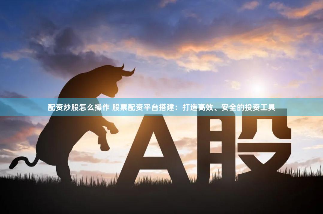 配资炒股怎么操作 股票配资平台搭建：打造高效、安全的投资工具
