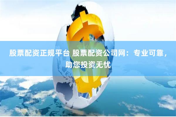 股票配资正规平台 股票配资公司网：专业可靠，助您投资无忧