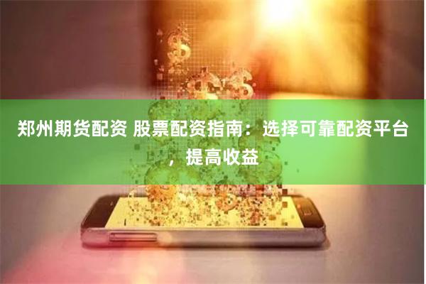 郑州期货配资 股票配资指南：选择可靠配资平台，提高收益
