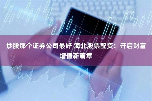 炒股那个证券公司最好 海北股票配资：开启财富增值新篇章