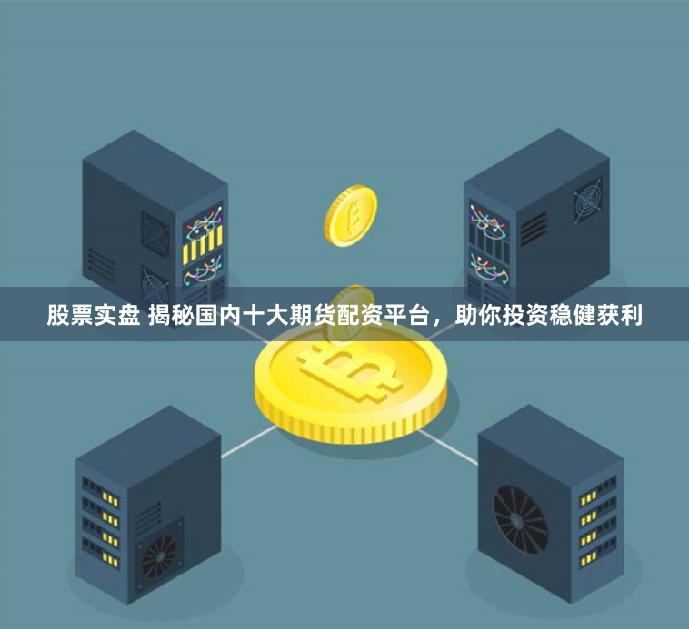 股票实盘 揭秘国内十大期货配资平台，助你投资稳健获利