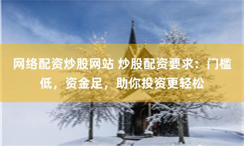 网络配资炒股网站 炒股配资要求：门槛低，资金足，助你投资更轻松