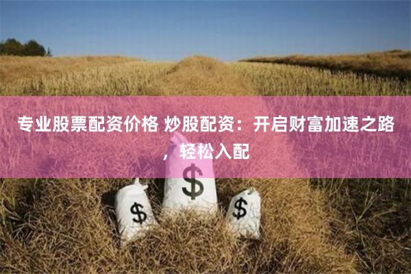 专业股票配资价格 炒股配资：开启财富加速之路，轻松入配