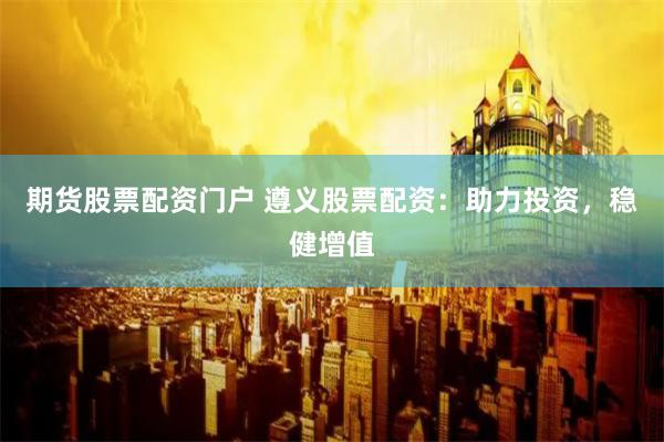 期货股票配资门户 遵义股票配资：助力投资，稳健增值