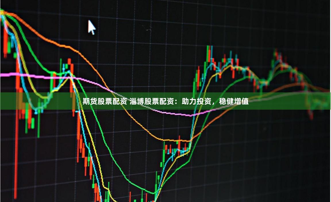 期货股票配资 淄博股票配资：助力投资，稳健增值