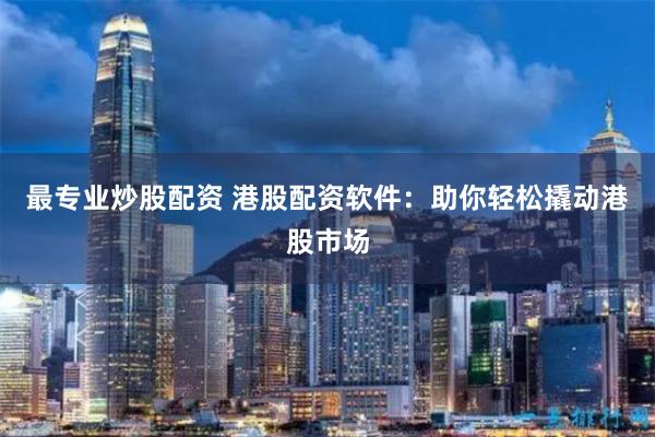 最专业炒股配资 港股配资软件：助你轻松撬动港股市场