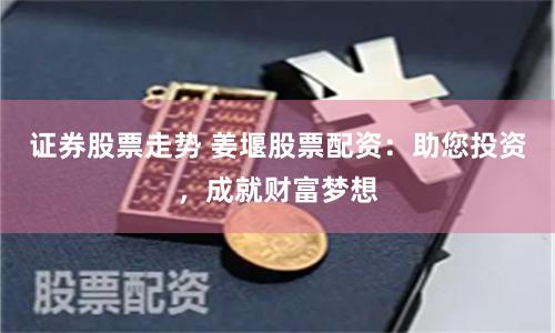 证券股票走势 姜堰股票配资：助您投资，成就财富梦想