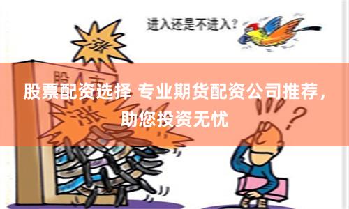 股票配资选择 专业期货配资公司推荐，助您投资无忧
