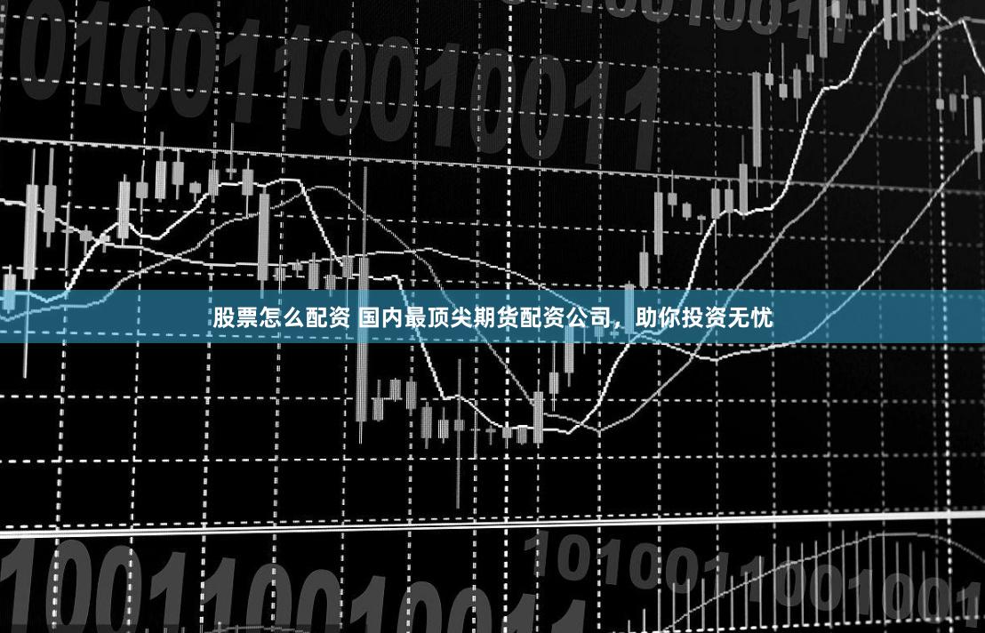 股票怎么配资 国内最顶尖期货配资公司，助你投资无忧