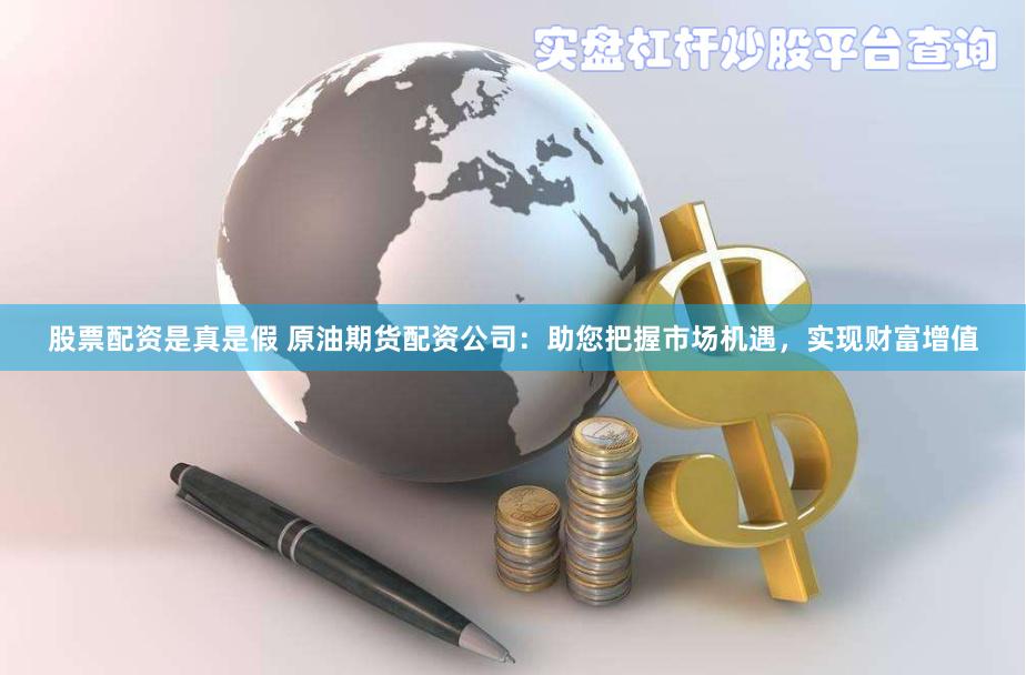 股票配资是真是假 原油期货配资公司：助您把握市场机遇，实现财富增值