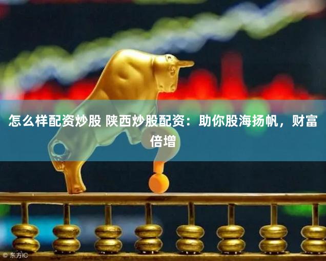 怎么样配资炒股 陕西炒股配资：助你股海扬帆，财富倍增