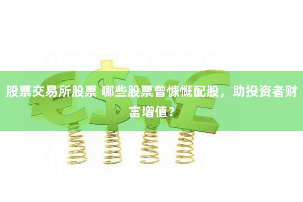 股票交易所股票 哪些股票曾慷慨配股，助投资者财富增值？