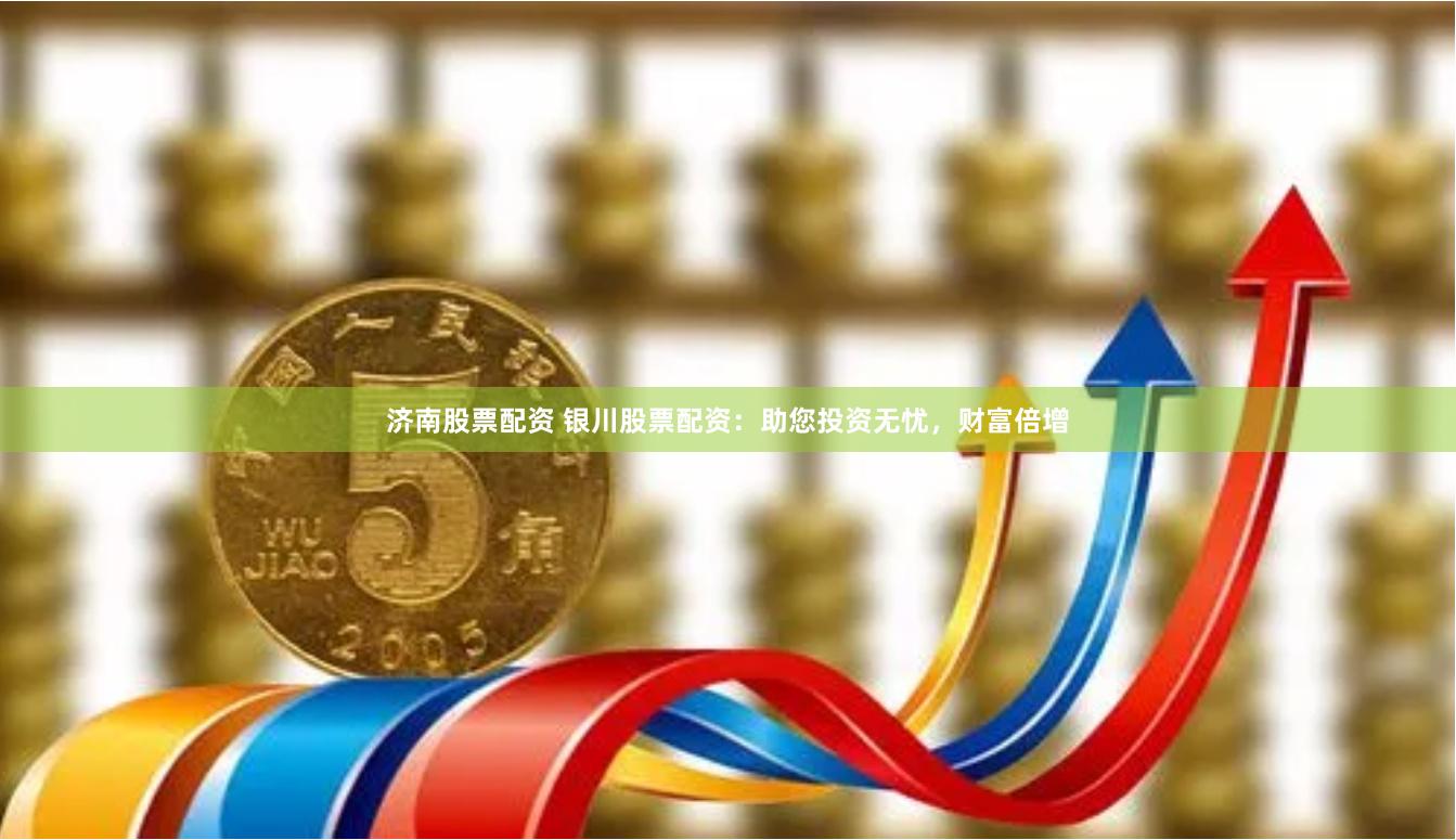 济南股票配资 银川股票配资：助您投资无忧，财富倍增