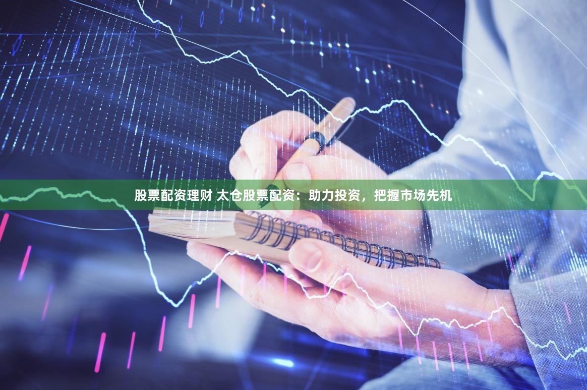 股票配资理财 太仓股票配资：助力投资，把握市场先机