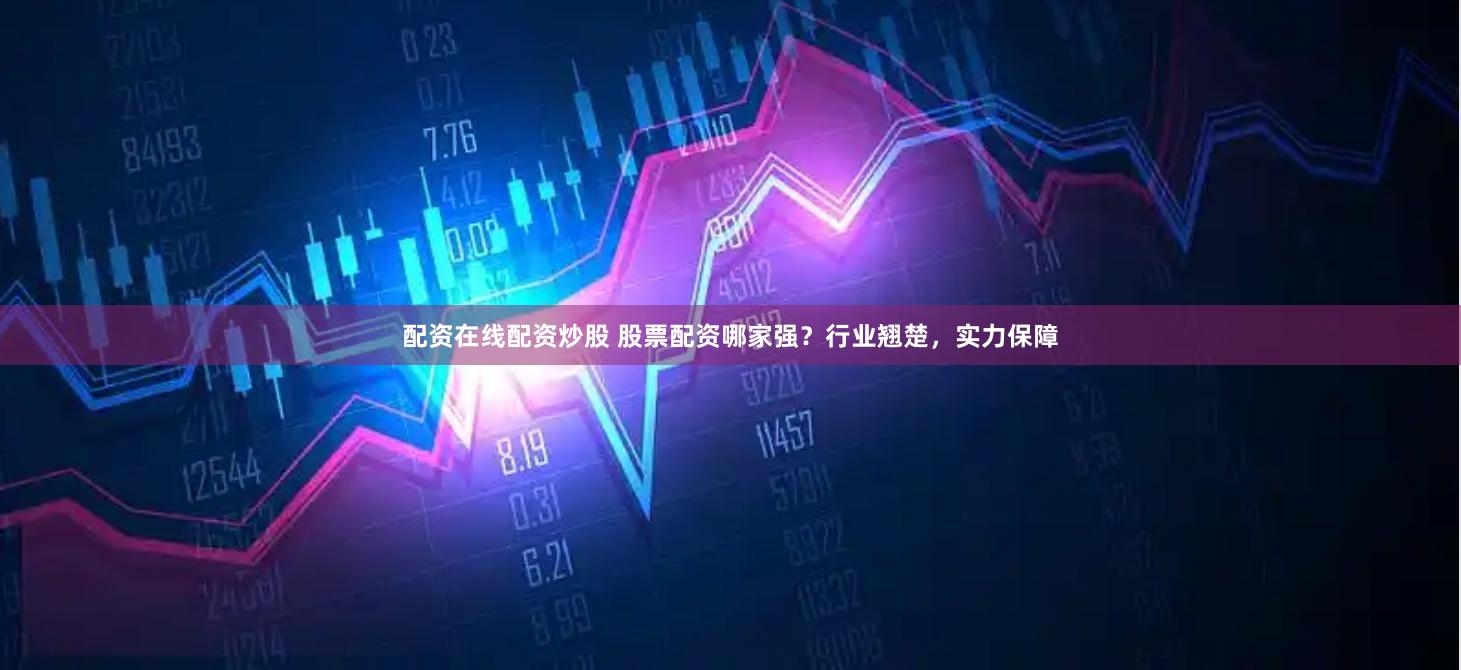 配资在线配资炒股 股票配资哪家强？行业翘楚，实力保障