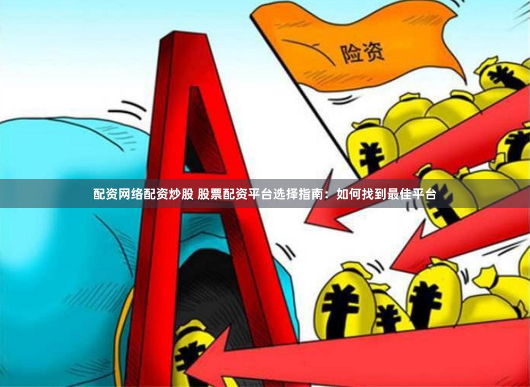 配资网络配资炒股 股票配资平台选择指南：如何找到最佳平台