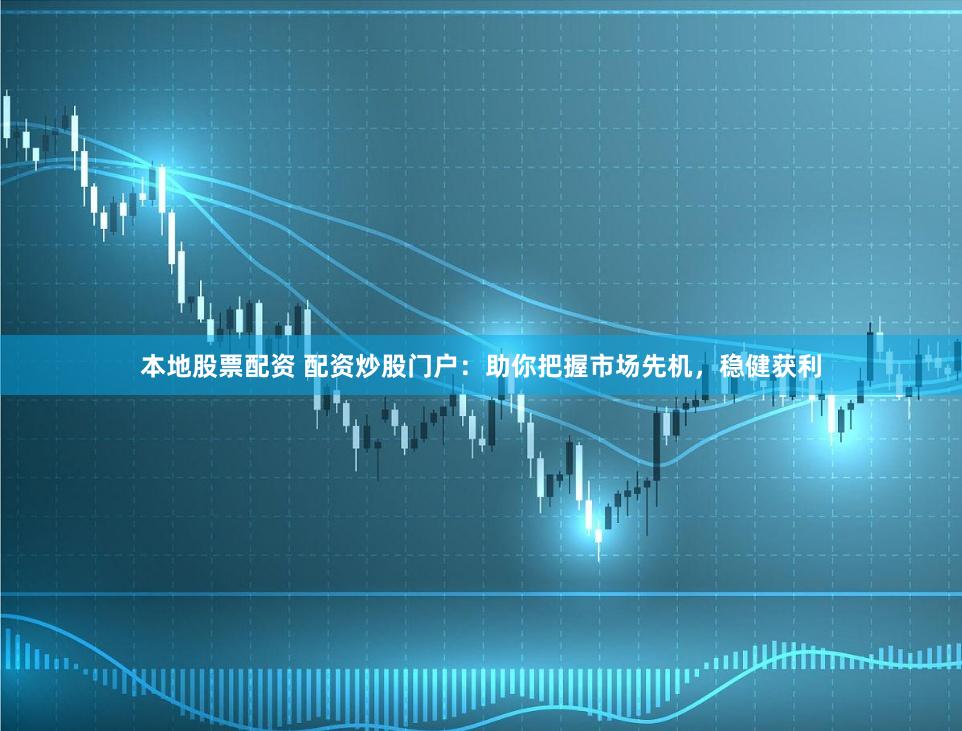 本地股票配资 配资炒股门户：助你把握市场先机，稳健获利