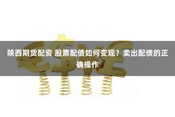陕西期货配资 股票配债如何变现？卖出配债的正确操作