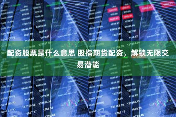 配资股票是什么意思 股指期货配资，解锁无限交易潜能