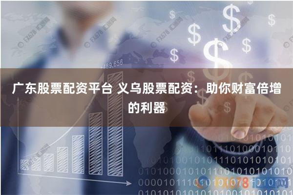 广东股票配资平台 义乌股票配资：助你财富倍增的利器
