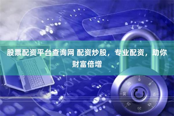股票配资平台查询网 配资炒股，专业配资，助你财富倍增