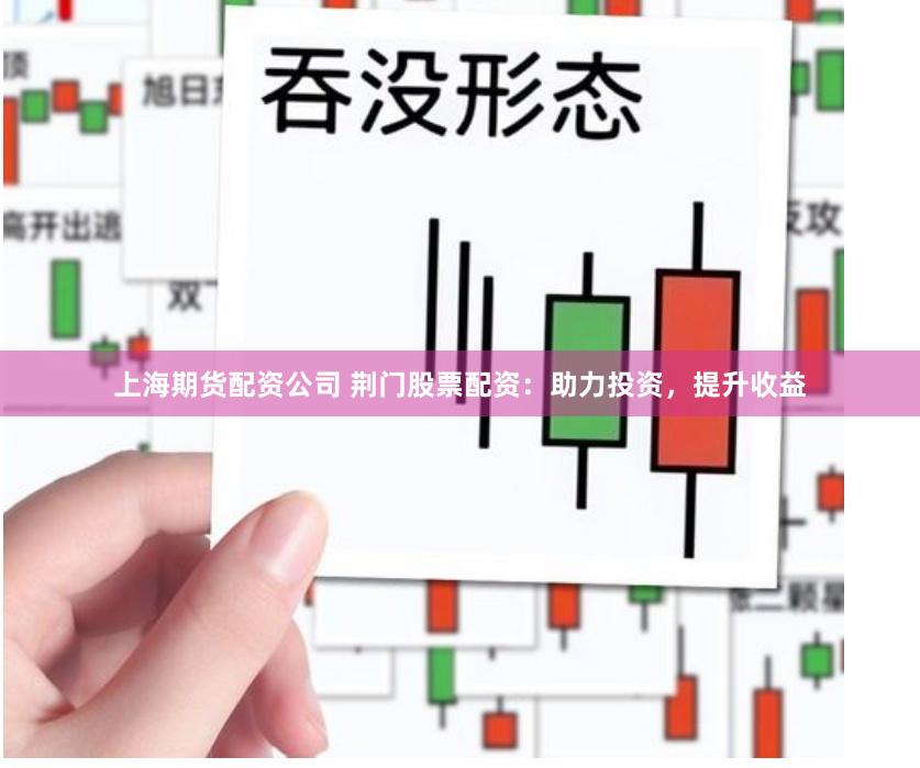 上海期货配资公司 荆门股票配资：助力投资，提升收益