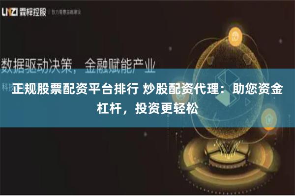 正规股票配资平台排行 炒股配资代理：助您资金杠杆，投资更轻松