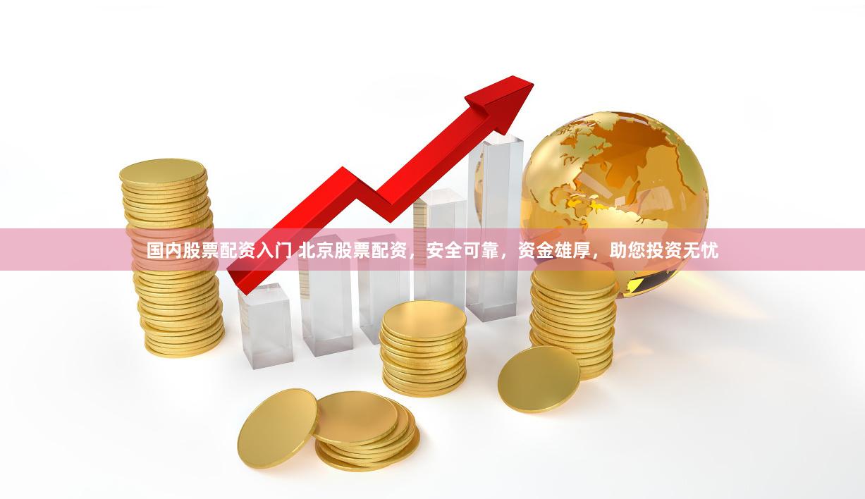 国内股票配资入门 北京股票配资，安全可靠，资金雄厚，助您投资无忧