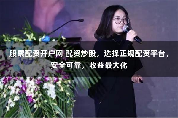 股票配资开户网 配资炒股，选择正规配资平台，安全可靠，收益最大化