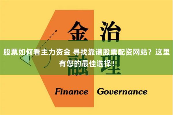股票如何看主力资金 寻找靠谱股票配资网站？这里有您的最佳选择！