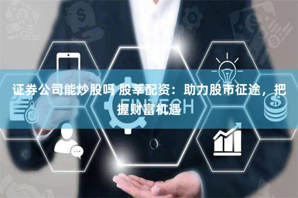证券公司能炒股吗 股莘配资：助力股市征途，把握财富机遇