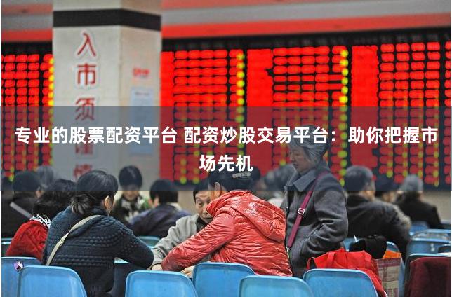 专业的股票配资平台 配资炒股交易平台：助你把握市场先机