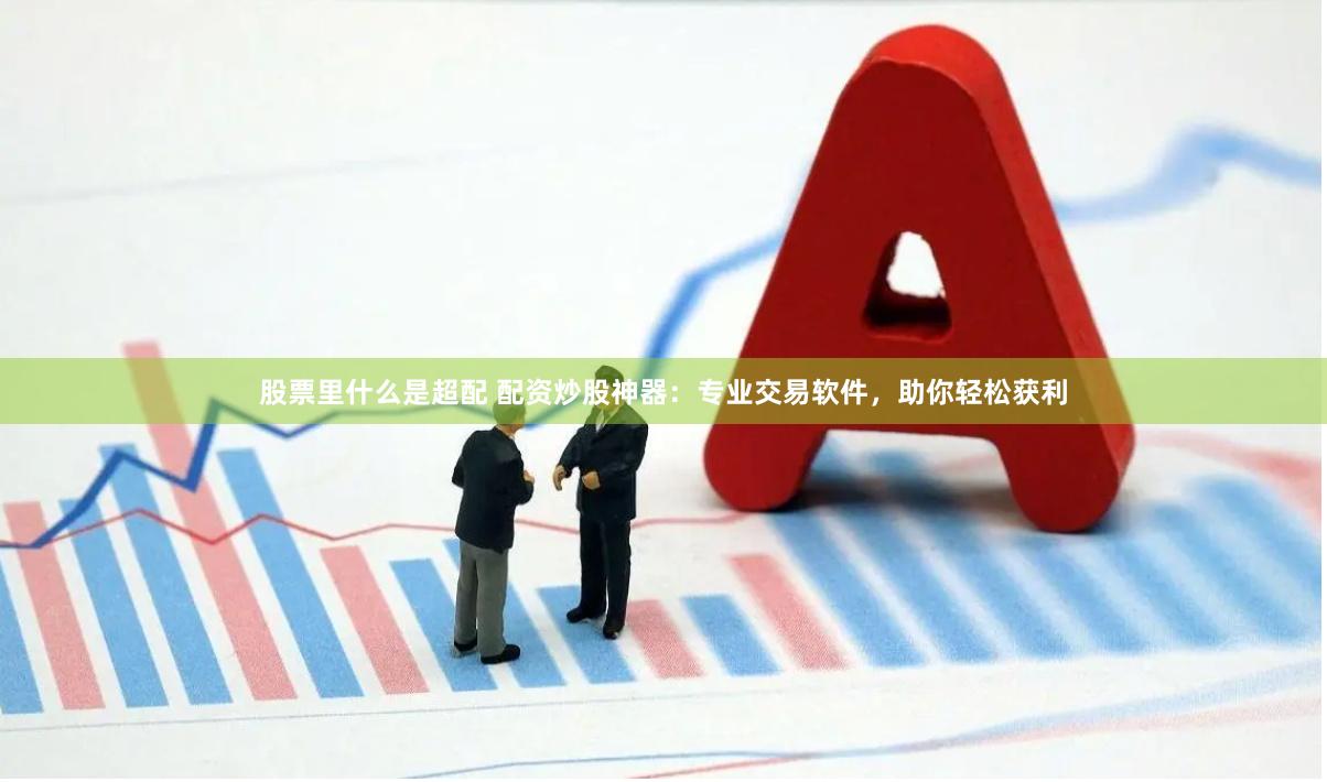 股票里什么是超配 配资炒股神器：专业交易软件，助你轻松获利
