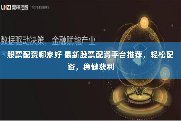 股票配资哪家好 最新股票配资平台推荐，轻松配资，稳健获利