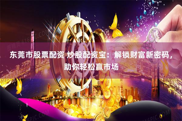 东莞市股票配资 炒股配资宝：解锁财富新密码，助你轻松赢市场