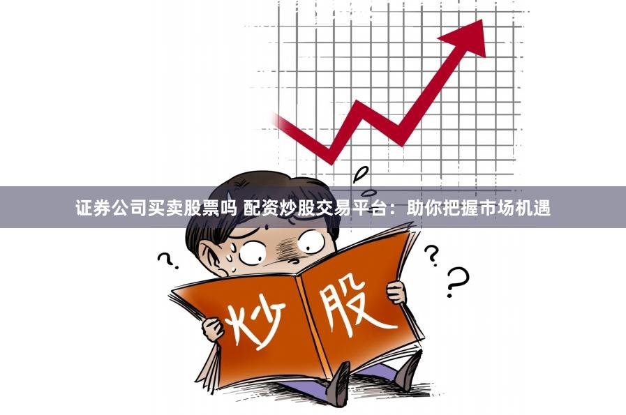 证券公司买卖股票吗 配资炒股交易平台：助你把握市场机遇
