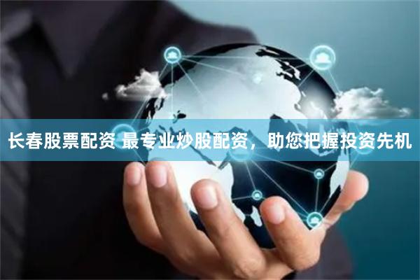 长春股票配资 最专业炒股配资，助您把握投资先机