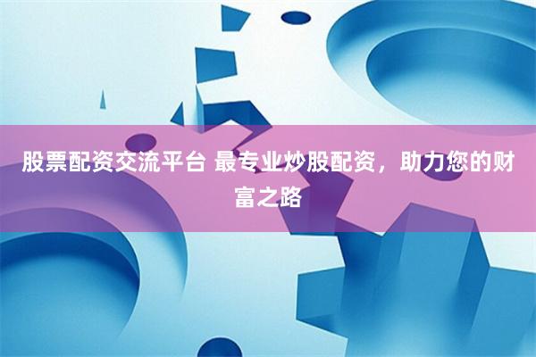 股票配资交流平台 最专业炒股配资，助力您的财富之路