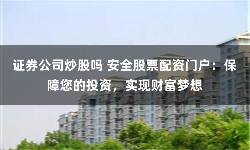 证券公司炒股吗 安全股票配资门户：保障您的投资，实现财富梦想