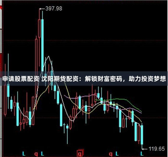 申请股票配资 沈阳期货配资：解锁财富密码，助力投资梦想