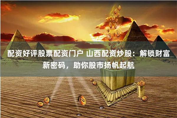 配资好评股票配资门户 山西配资炒股：解锁财富新密码，助你股市扬帆起航