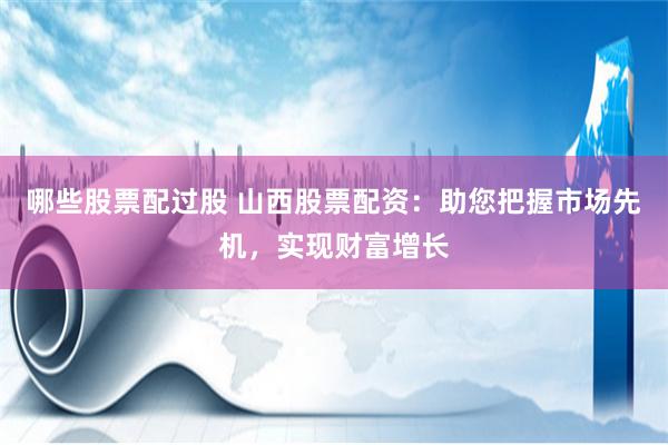 哪些股票配过股 山西股票配资：助您把握市场先机，实现财富增长