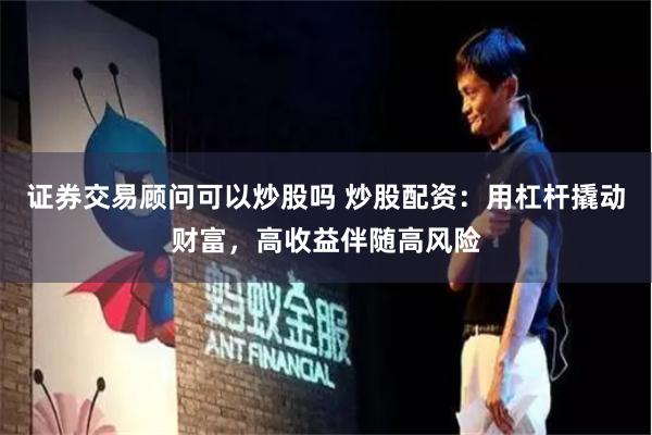 证券交易顾问可以炒股吗 炒股配资：用杠杆撬动财富，高收益伴随高风险